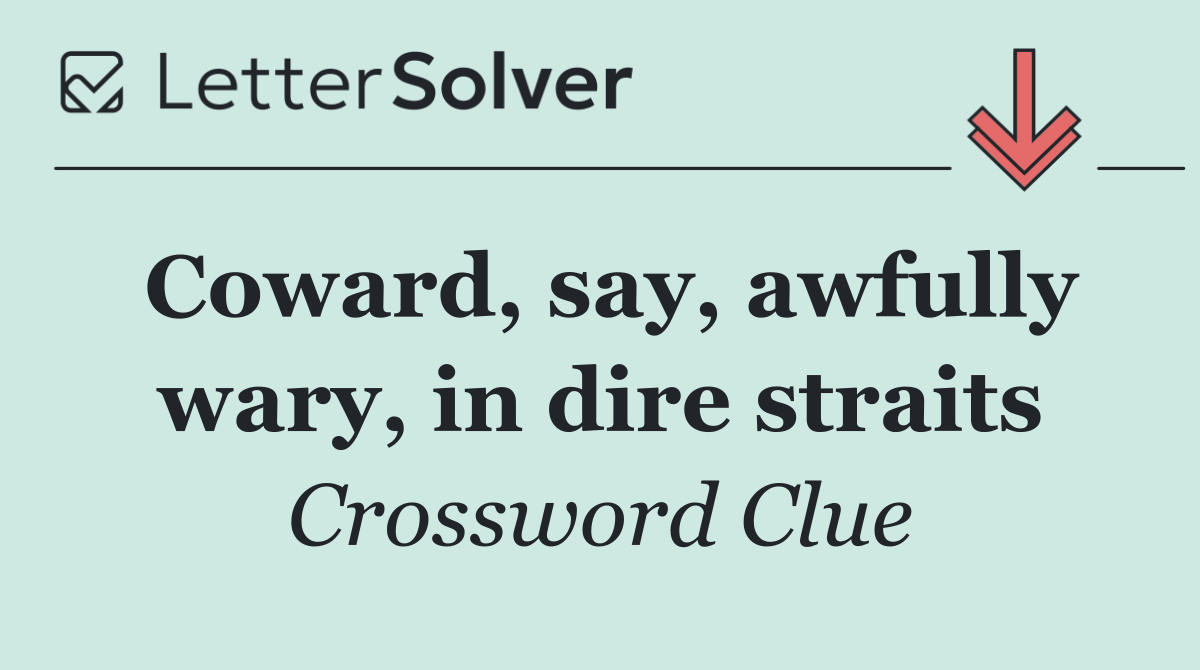 Coward, say, awfully wary, in dire straits