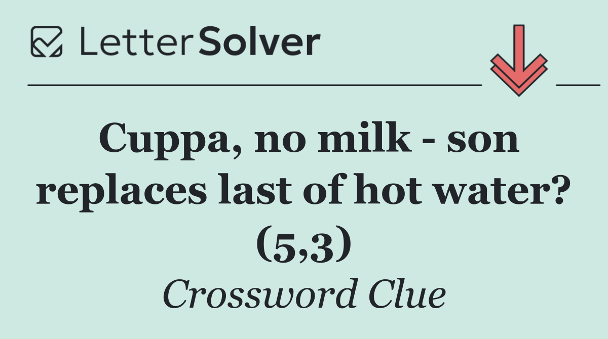 Cuppa, no milk   son replaces last of hot water? (5,3)