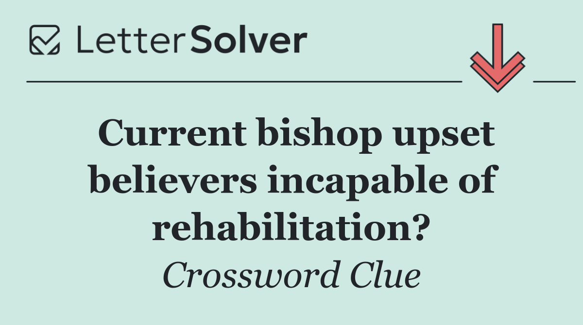 Current bishop upset believers incapable of rehabilitation?
