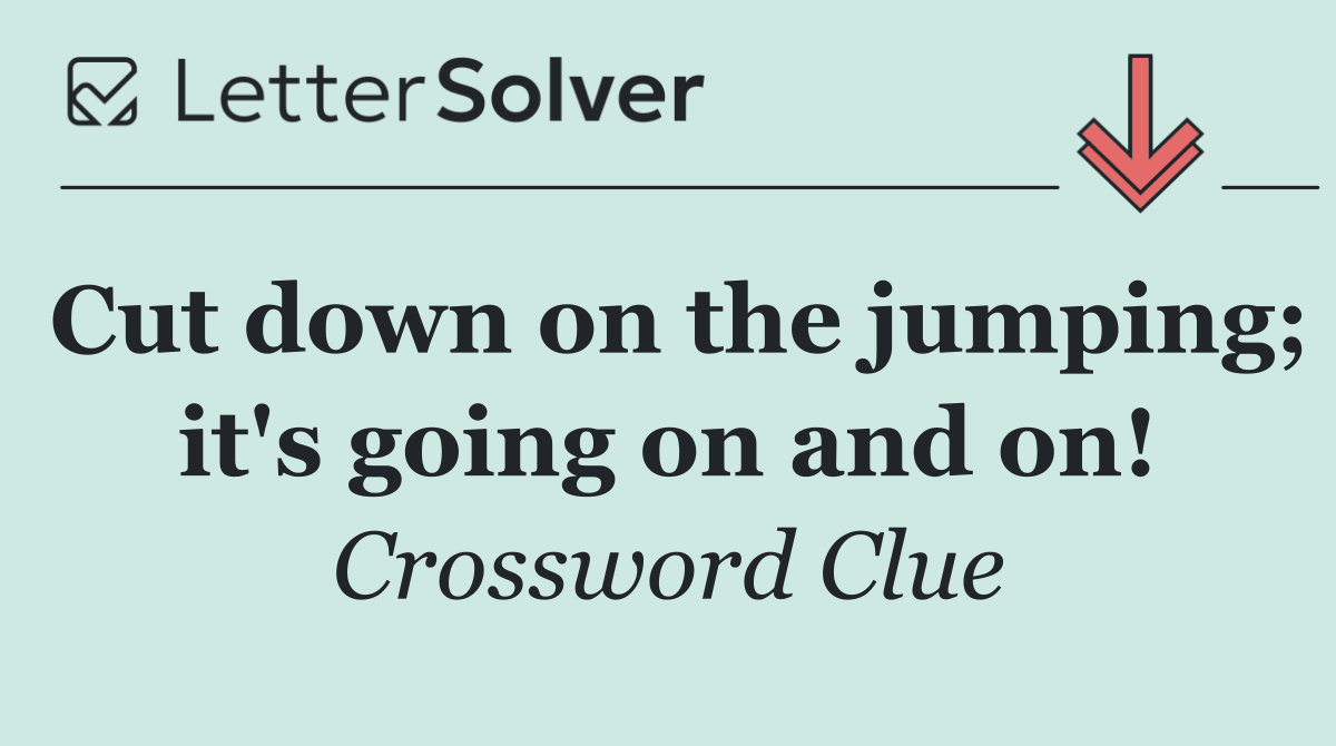 Cut down on the jumping; it's going on and on!