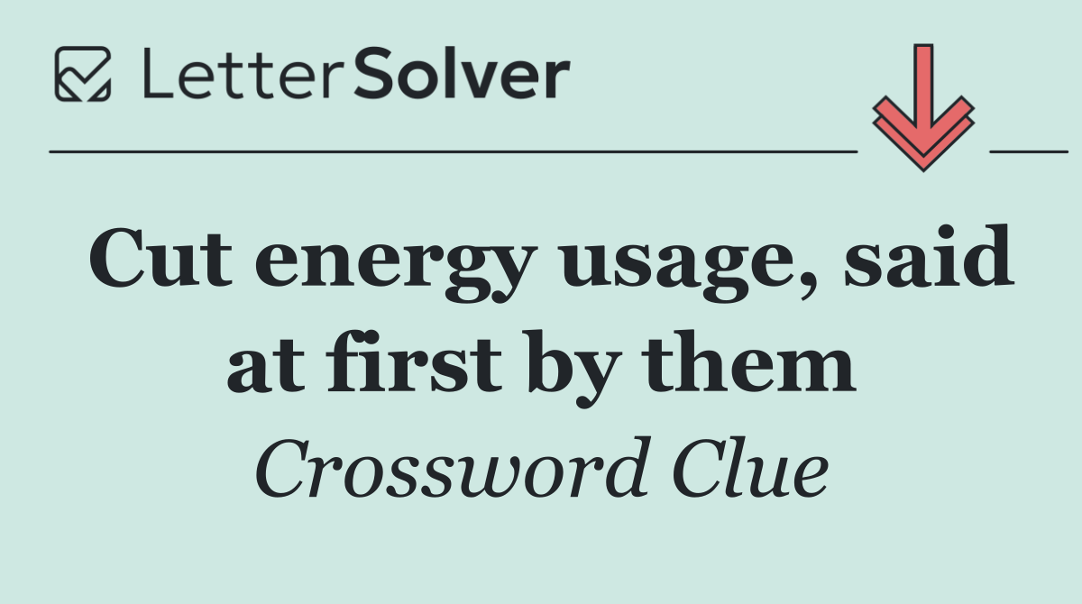 Cut energy usage, said at first by them