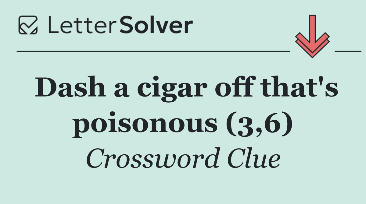 Dash a cigar off that's poisonous (3,6)