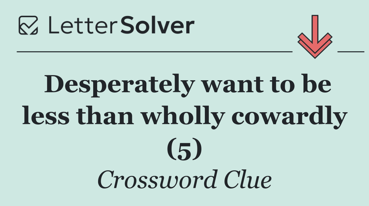Desperately want to be less than wholly cowardly (5)