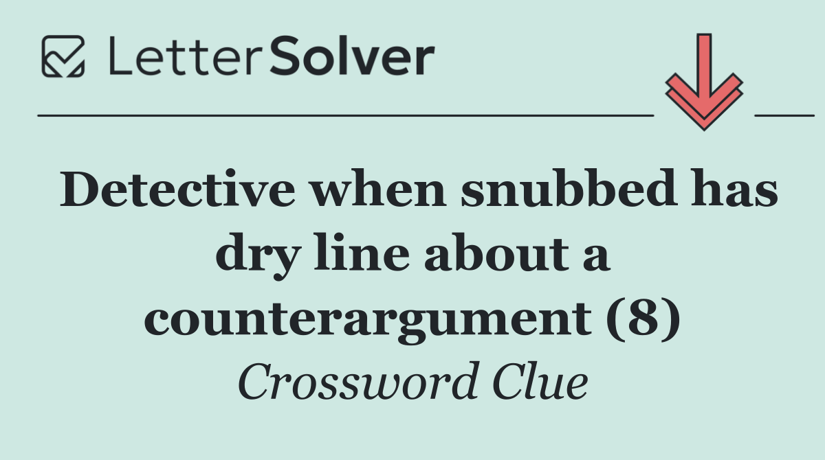 Detective when snubbed has dry line about a counterargument (8)