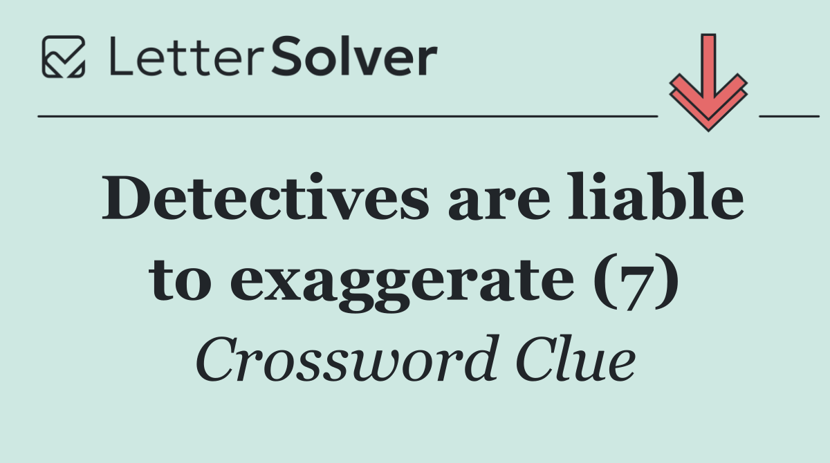 Detectives are liable to exaggerate (7)