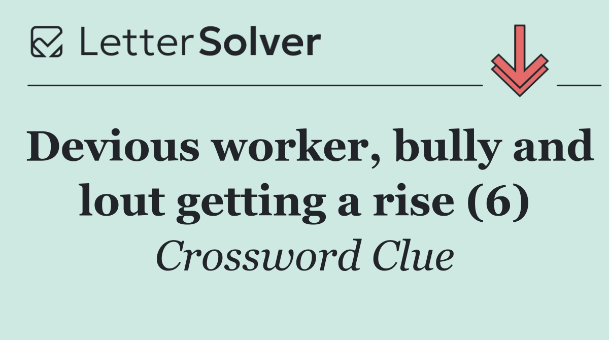 Devious worker, bully and lout getting a rise (6)