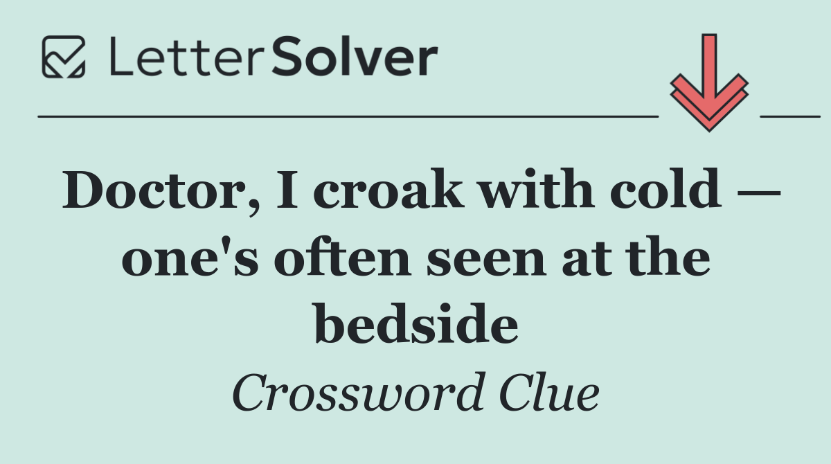 Doctor, I croak with cold — one's often seen at the bedside