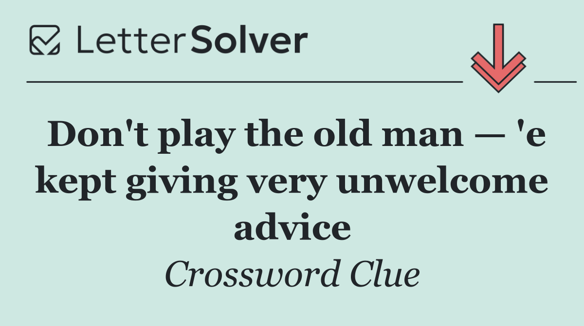 Don't play the old man — 'e kept giving very unwelcome advice