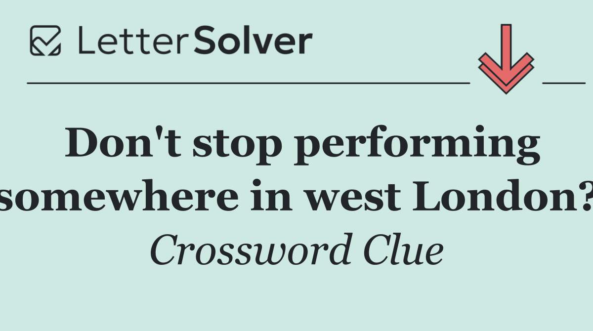 Don't stop performing somewhere in west London?