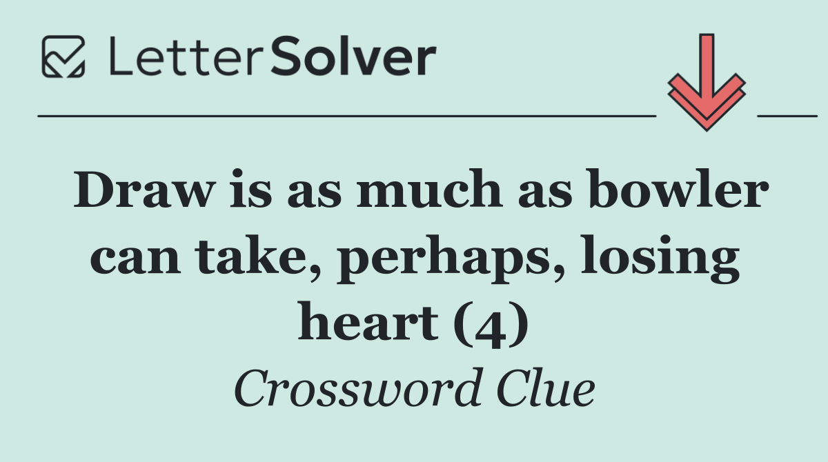 Draw is as much as bowler can take, perhaps, losing heart (4)