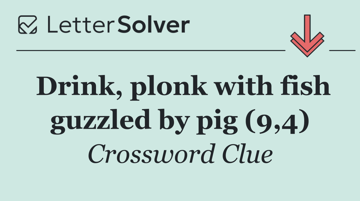 Drink, plonk with fish guzzled by pig (9,4)