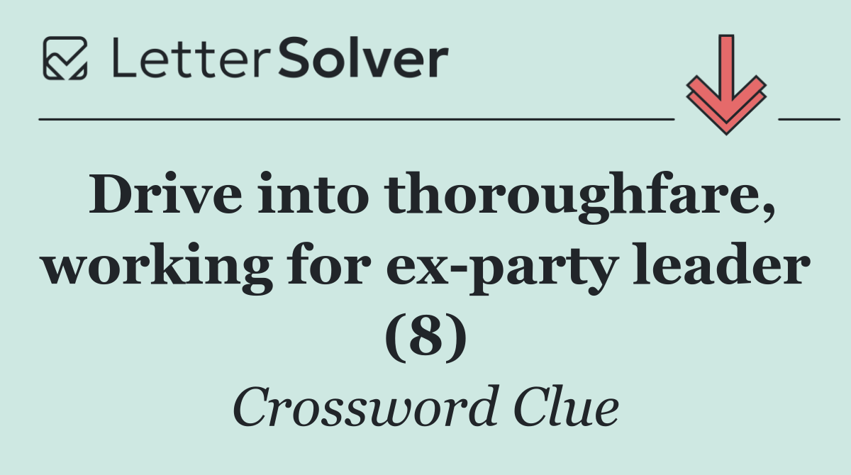 Drive into thoroughfare, working for ex party leader (8)