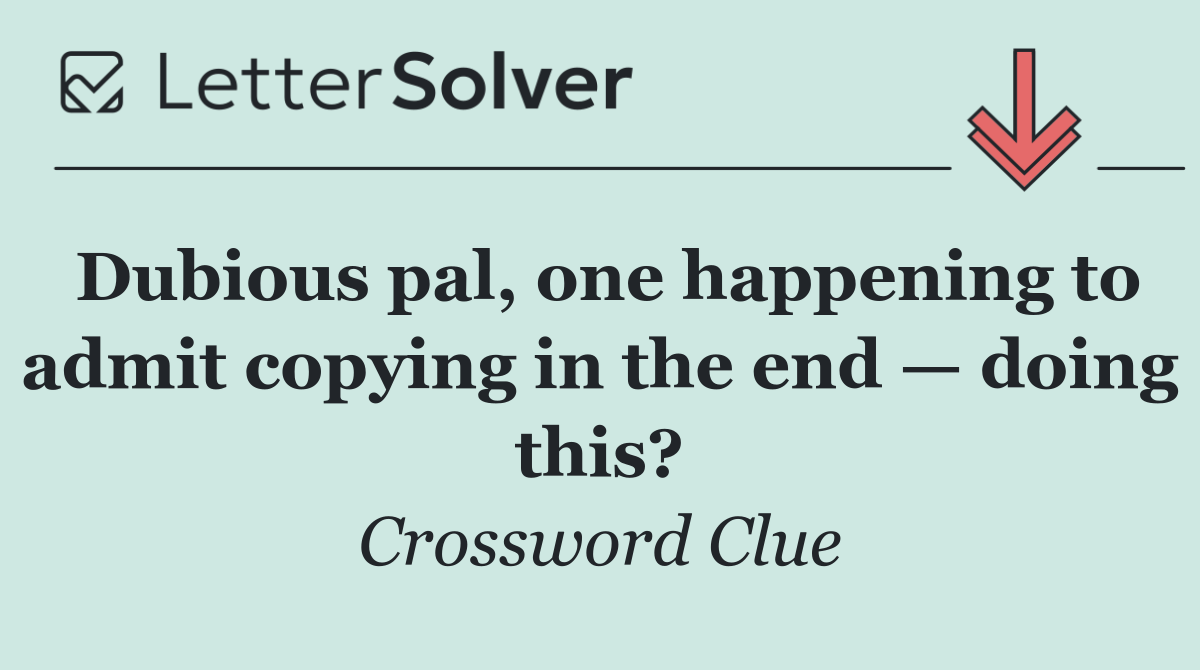 Dubious pal, one happening to admit copying in the end — doing this?