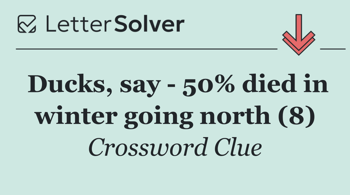 Ducks, say   50% died in winter going north (8)