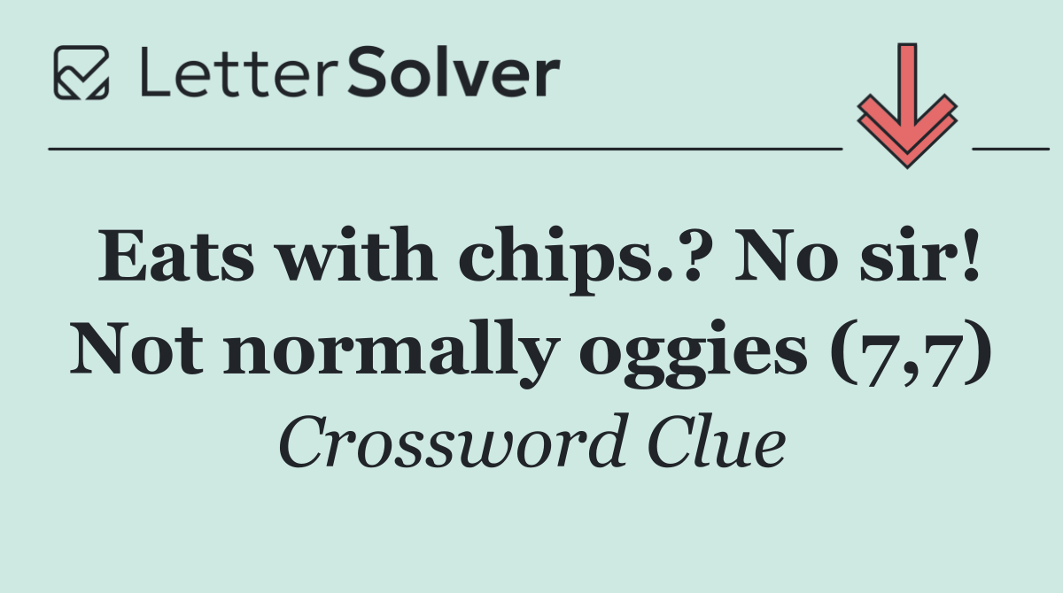 Eats with chips.? No sir! Not normally oggies (7,7)