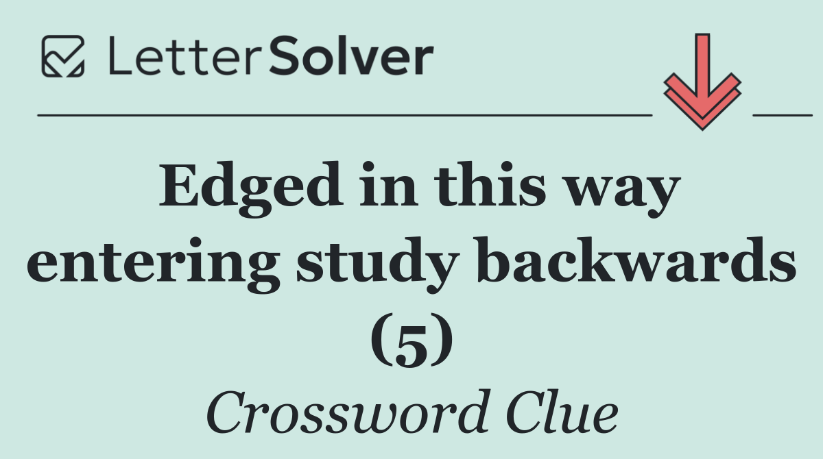 Edged in this way entering study backwards (5)