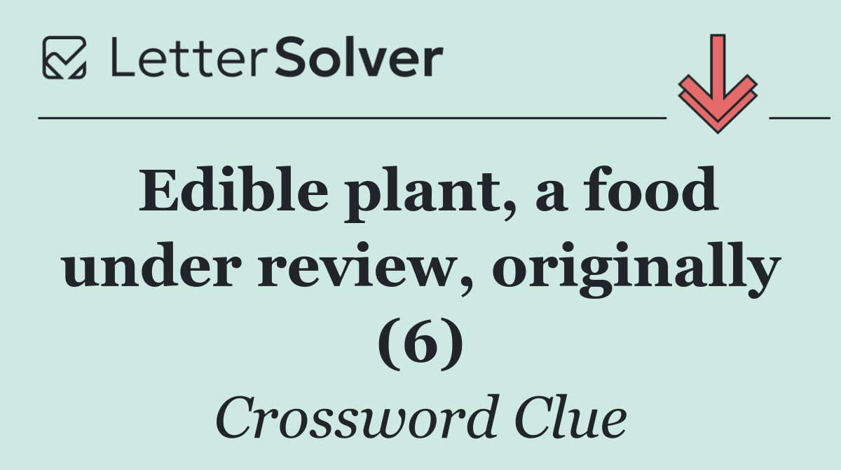 Edible plant, a food under review, originally (6)