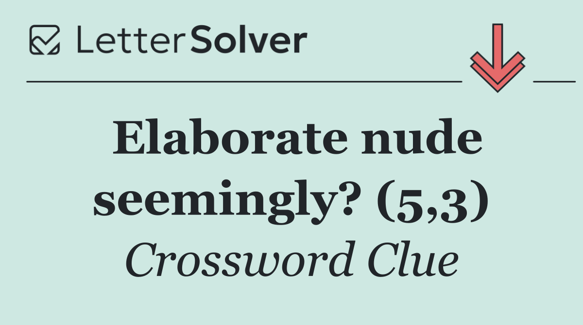 Elaborate nude seemingly? (5,3)