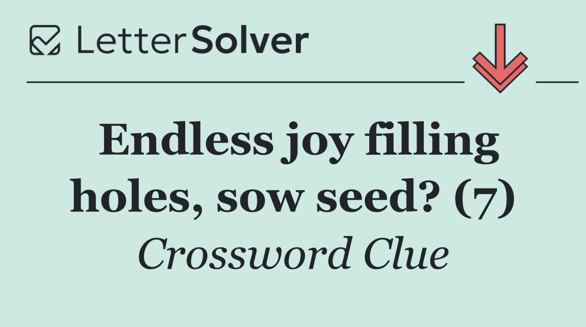 Endless joy filling holes, sow seed? (7)