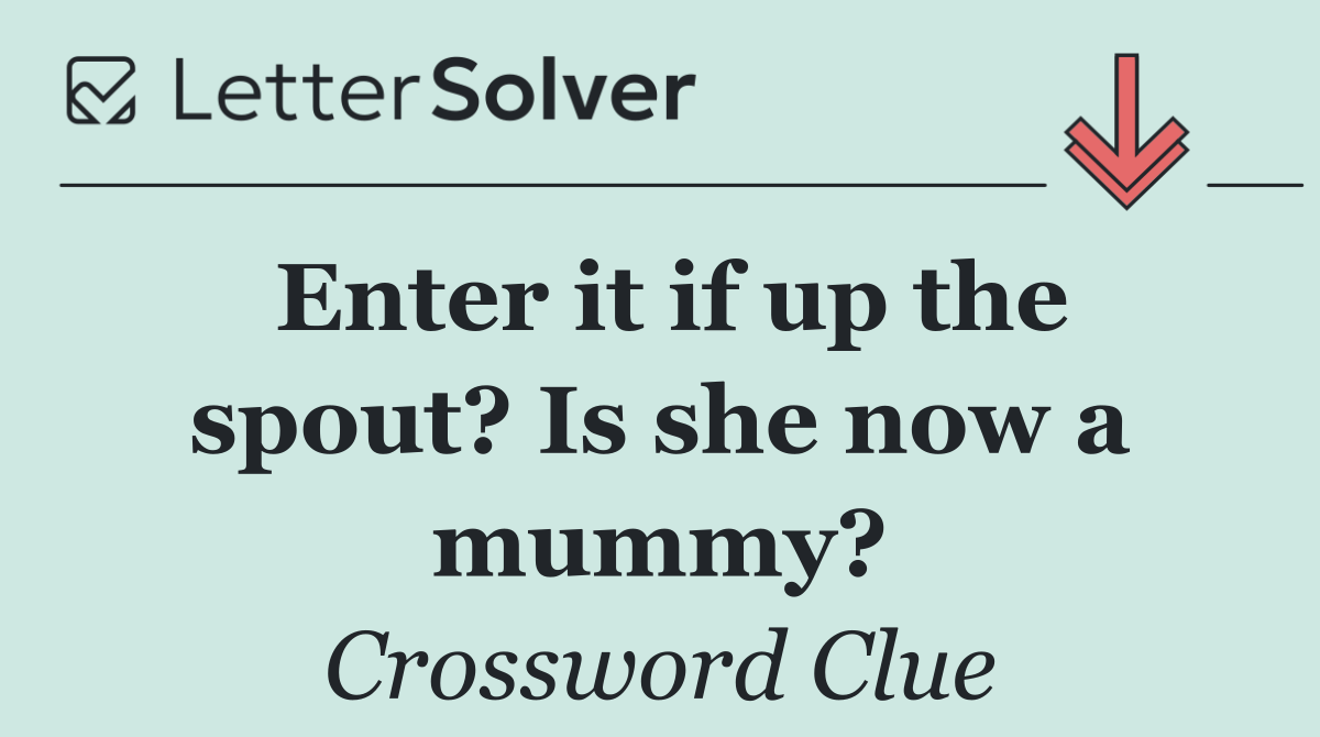 Enter it if up the spout? Is she now a mummy?