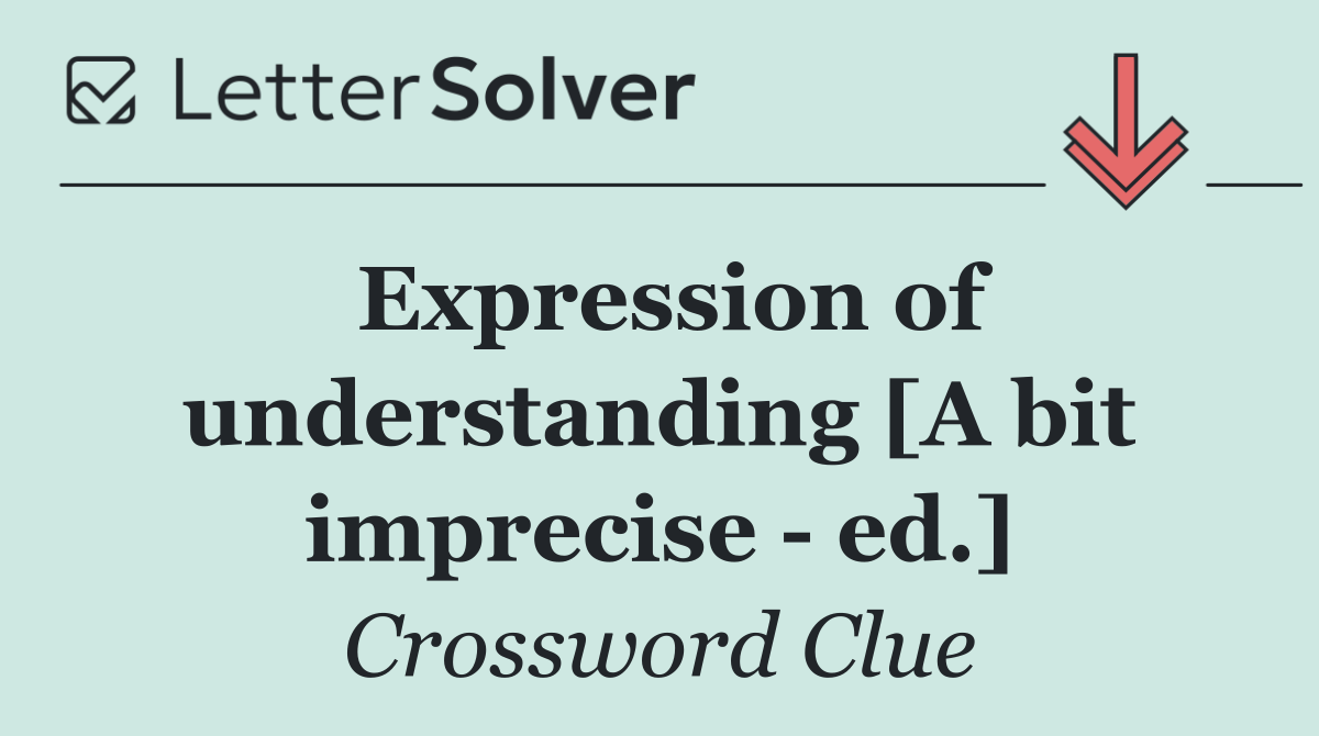 Expression of understanding [A bit imprecise   ed.]