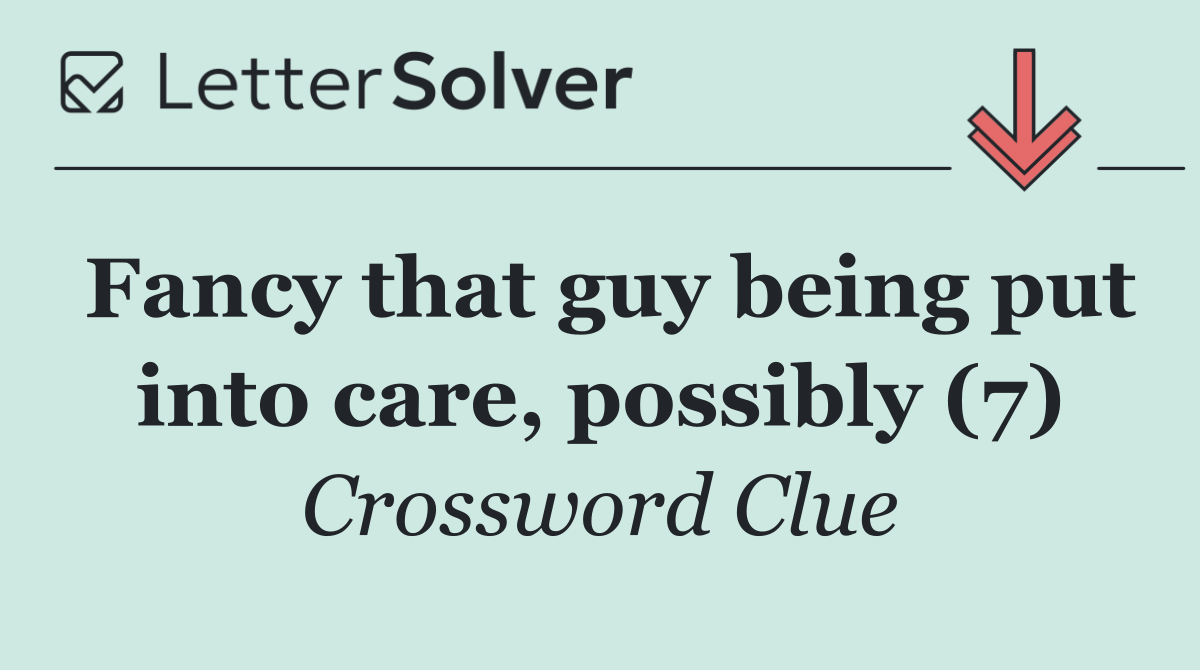 Fancy that guy being put into care, possibly (7)