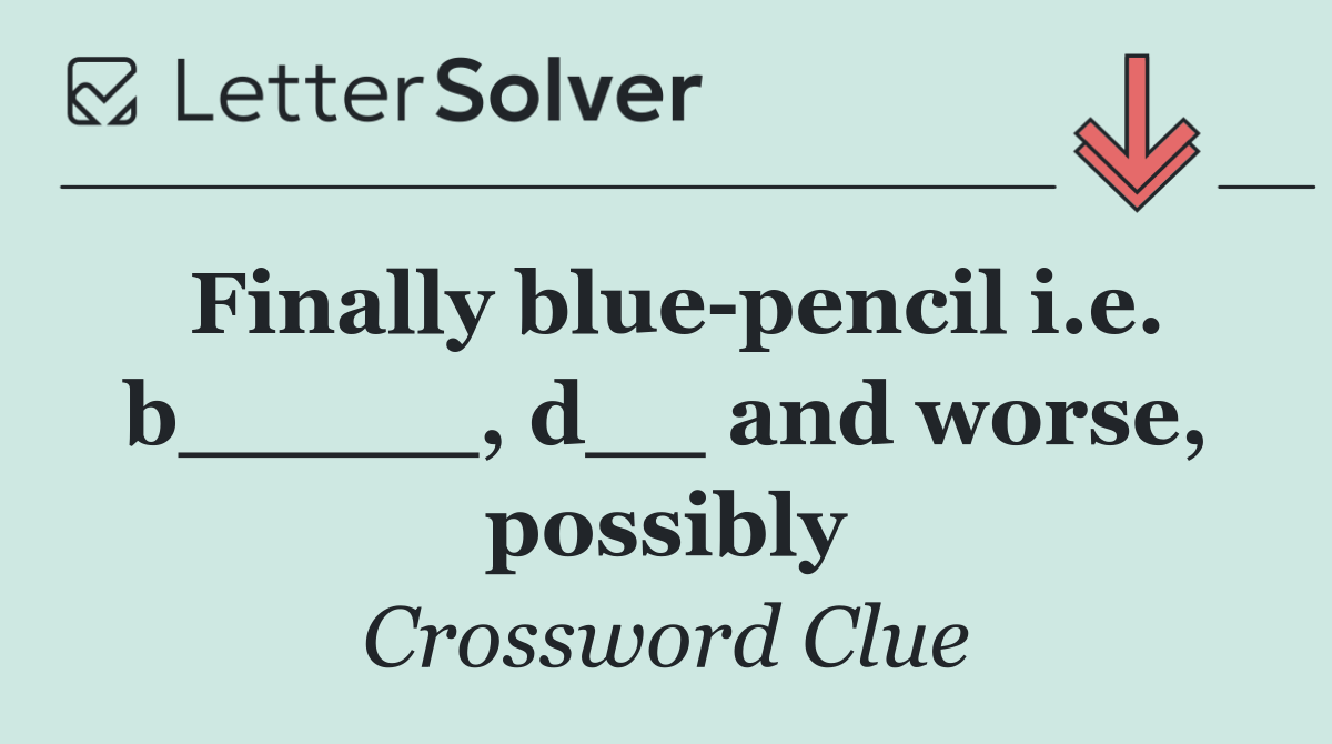 Finally blue pencil i.e. b_____, d__ and worse, possibly