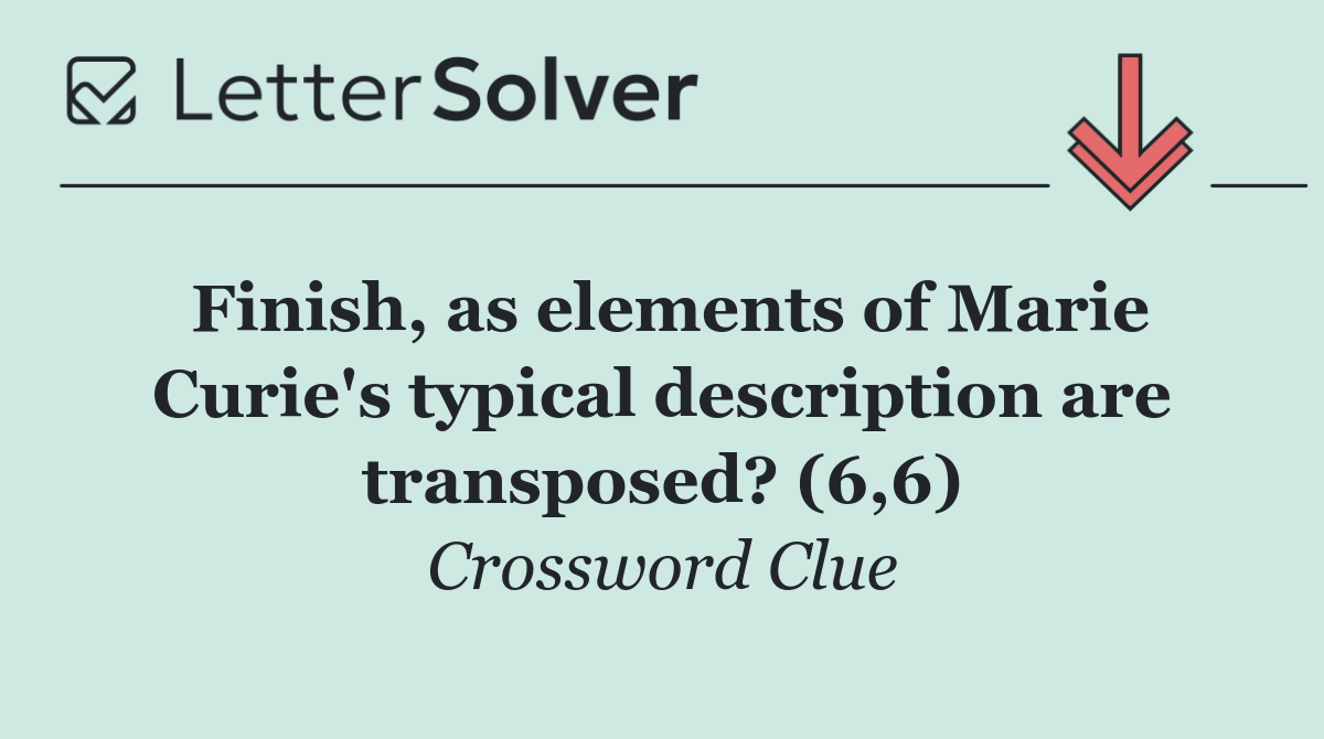 Finish, as elements of Marie Curie's typical description are transposed? (6,6)