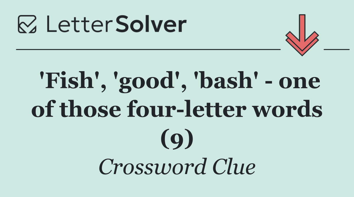'Fish', 'good', 'bash'   one of those four letter words (9)