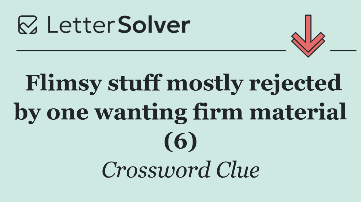 Flimsy stuff mostly rejected by one wanting firm material (6)