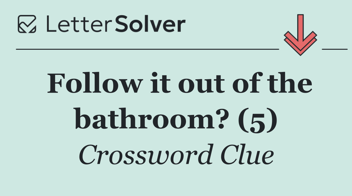 Follow it out of the bathroom? (5)