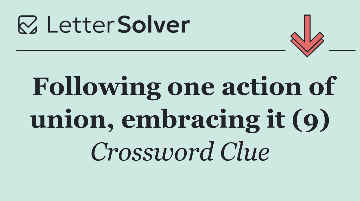 Following one action of union, embracing it (9)