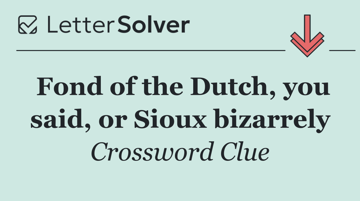Fond of the Dutch, you said, or Sioux bizarrely