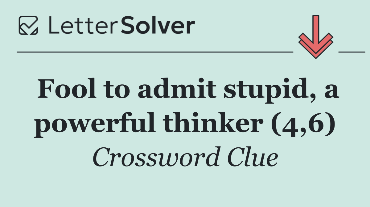 Fool to admit stupid, a powerful thinker (4,6)