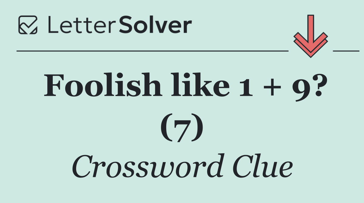 Foolish like 1 + 9? (7)