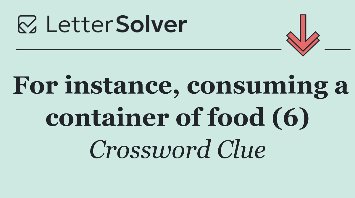 For instance, consuming a container of food (6)