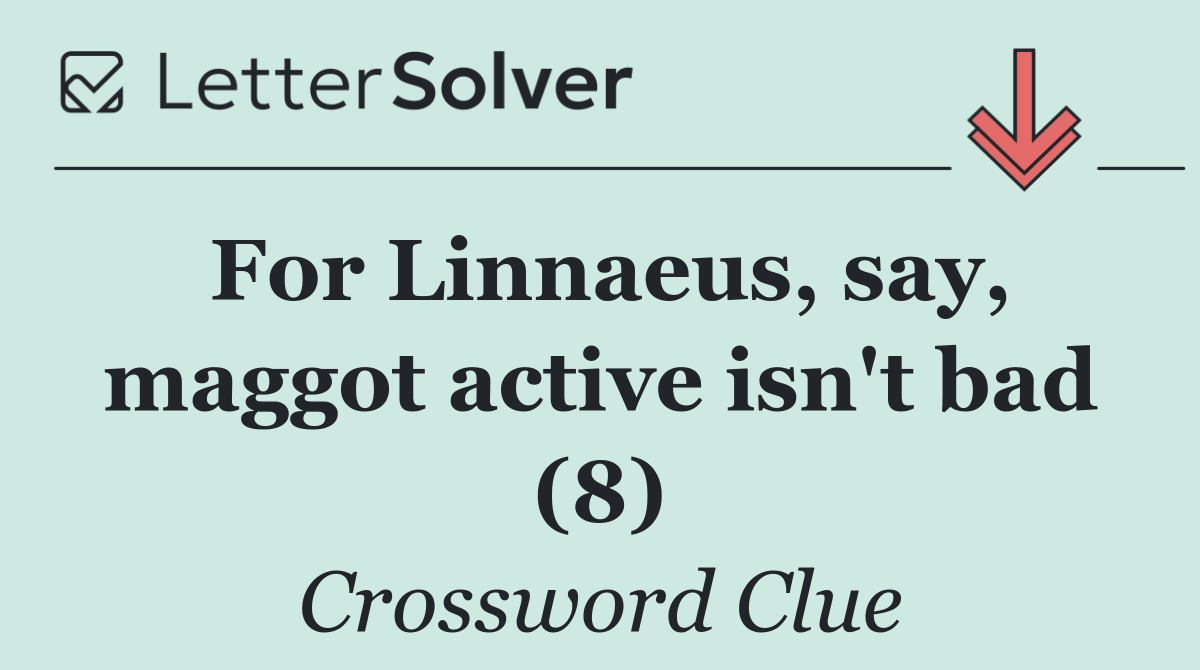 For Linnaeus, say, maggot active isn't bad (8)