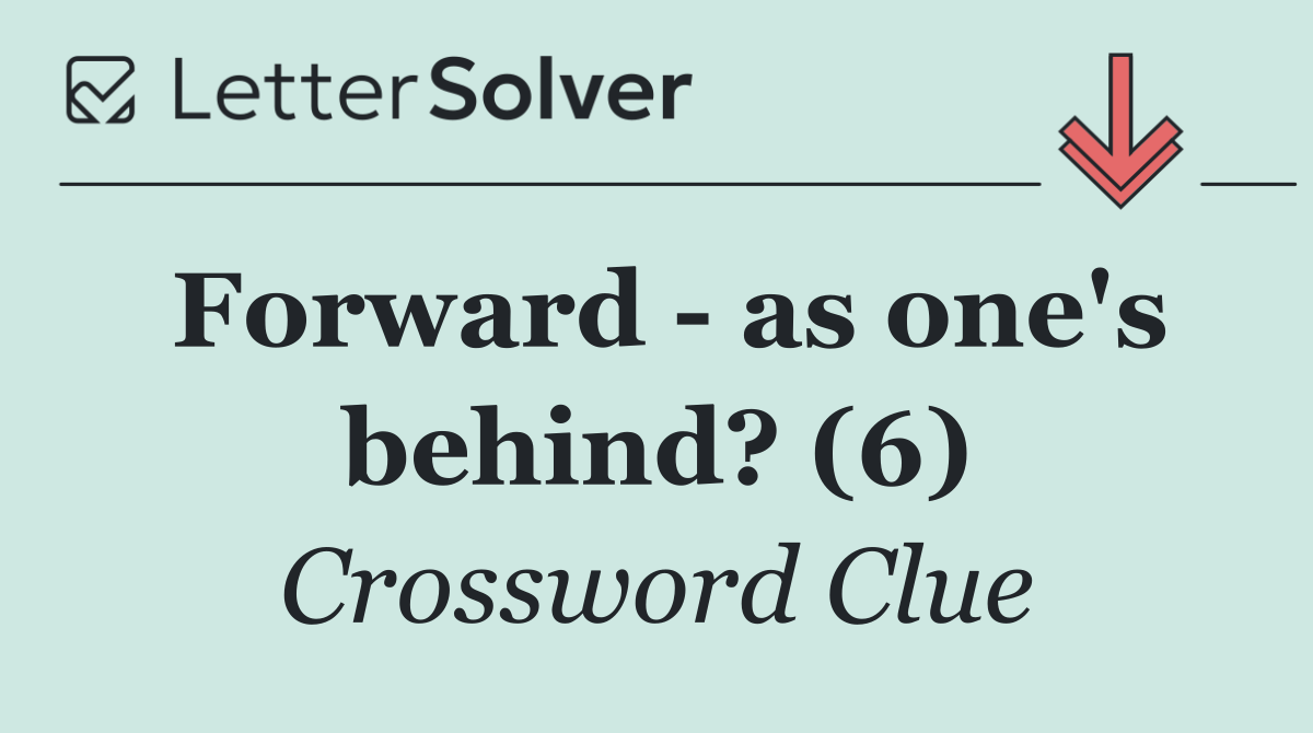 Forward   as one's behind? (6)