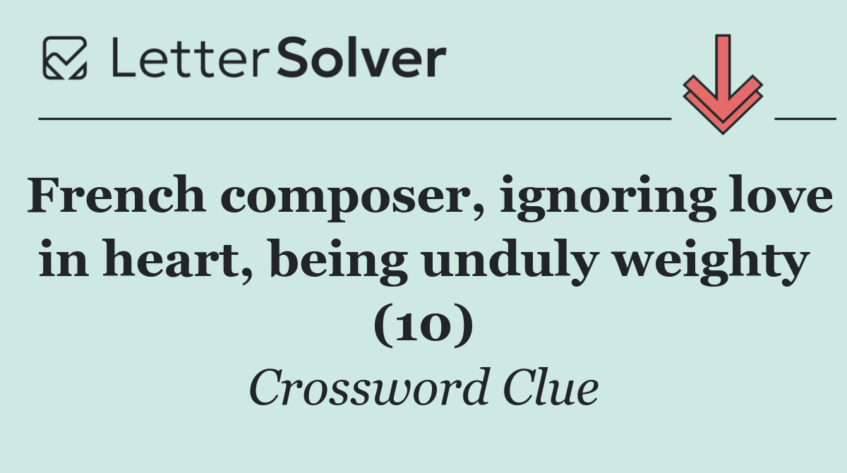 French composer, ignoring love in heart, being unduly weighty (10)