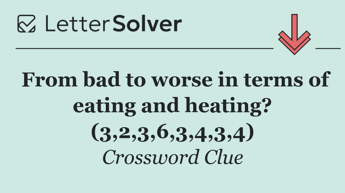 From bad to worse in terms of eating and heating? (3,2,3,6,3,4,3,4)