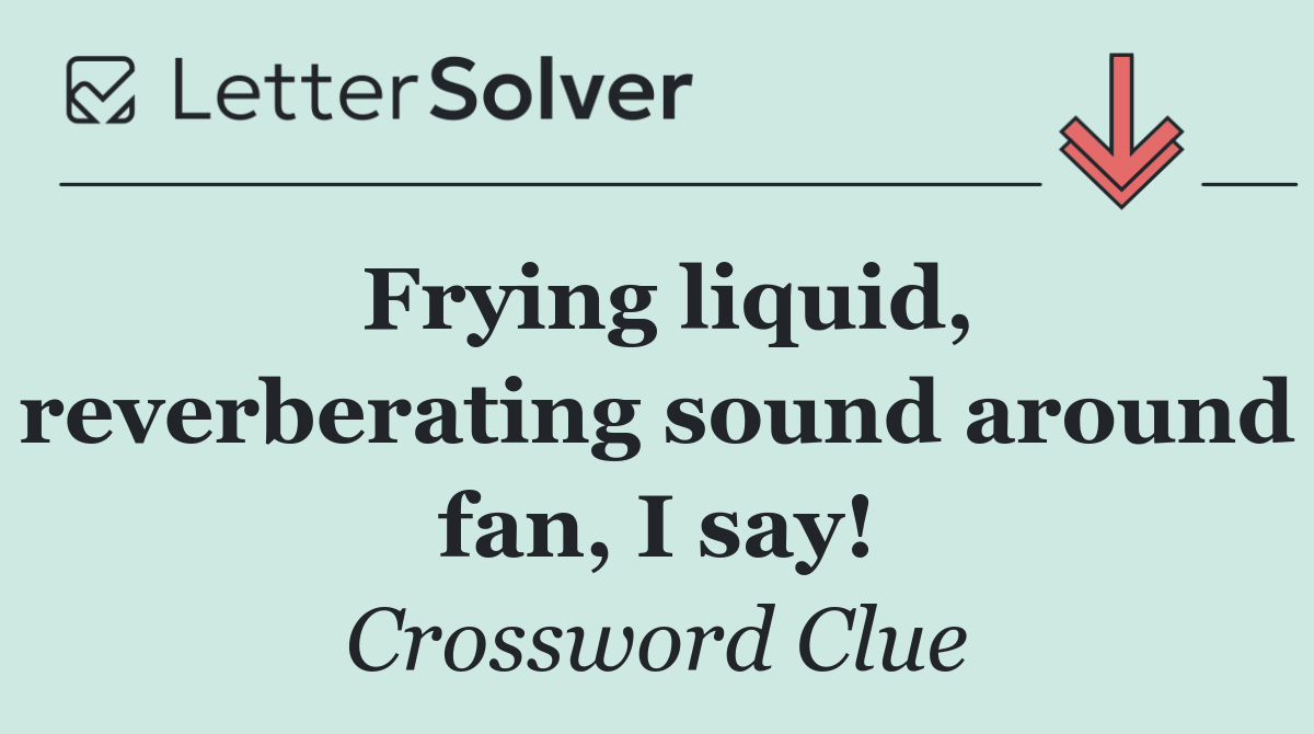 Frying liquid, reverberating sound around fan, I say!