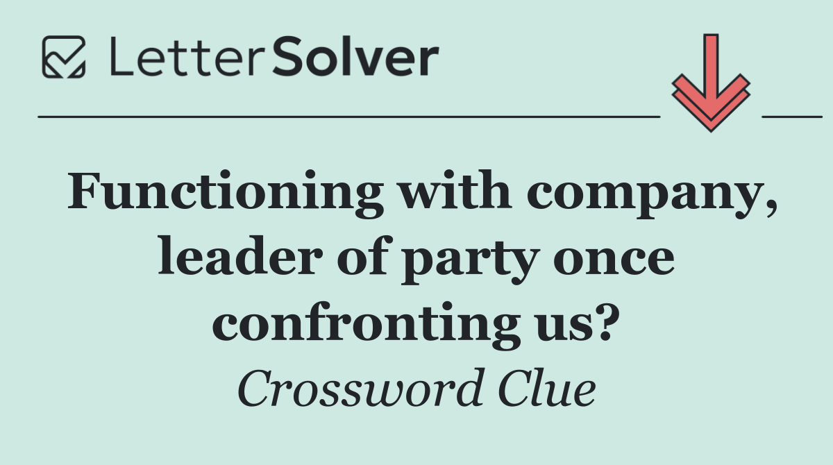 Functioning with company, leader of party once confronting us?