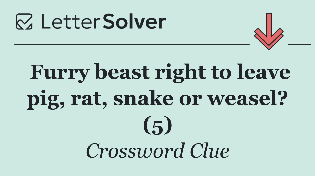 Furry beast right to leave pig, rat, snake or weasel? (5)