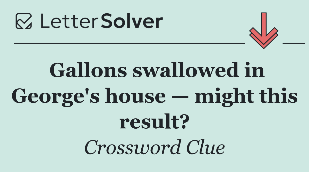Gallons swallowed in George's house — might this result?