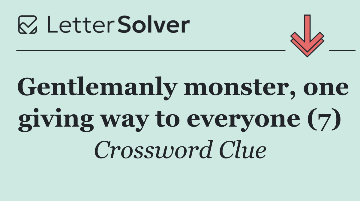Gentlemanly monster, one giving way to everyone (7)