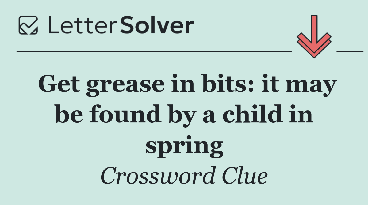 Get grease in bits: it may be found by a child in spring