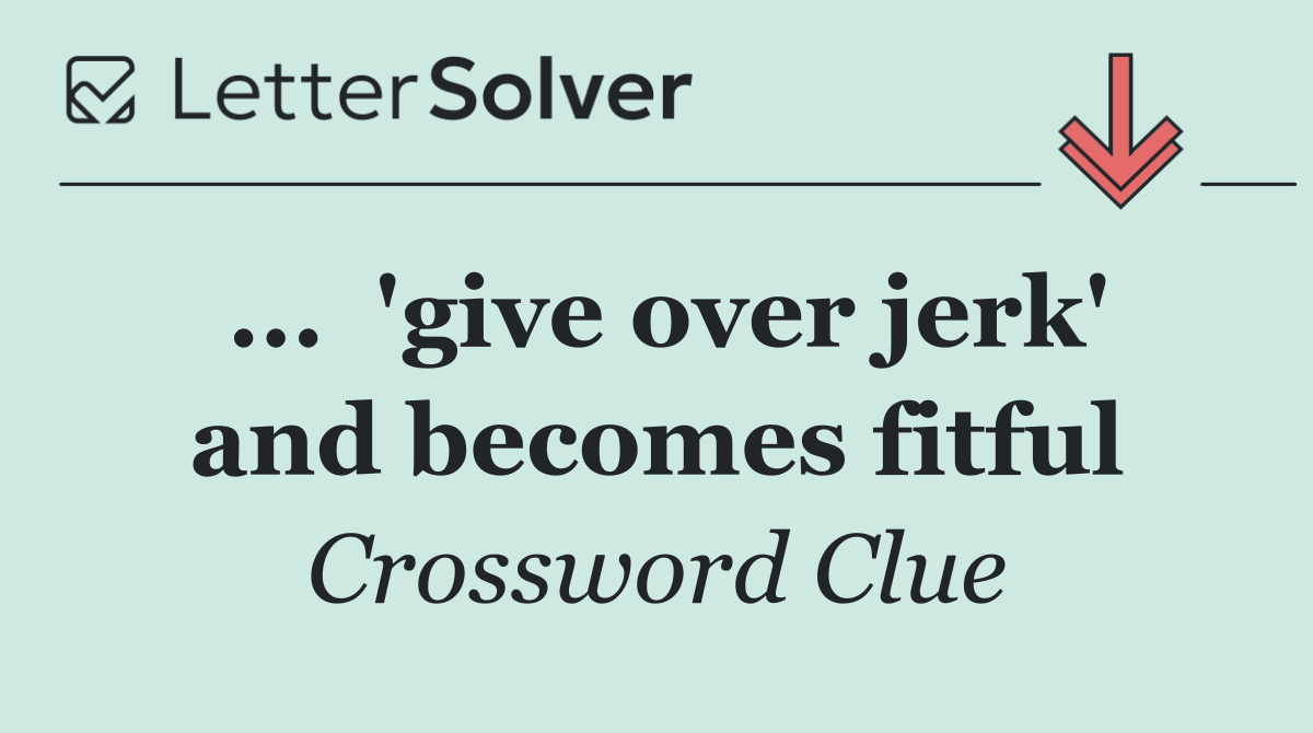 ...  'give over jerk' and becomes fitful