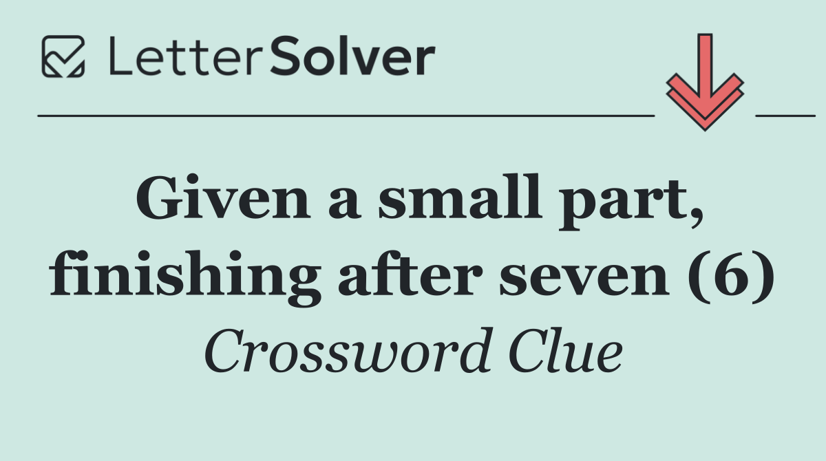 Given a small part, finishing after seven (6)