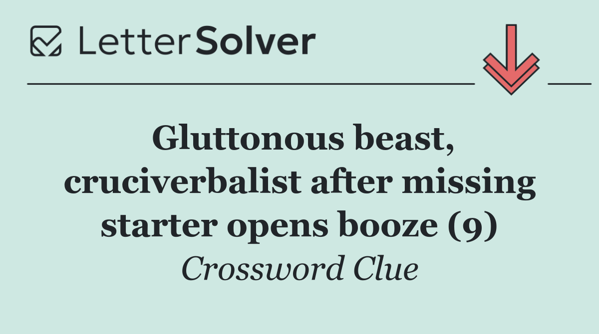 Gluttonous beast, cruciverbalist after missing starter opens booze (9)