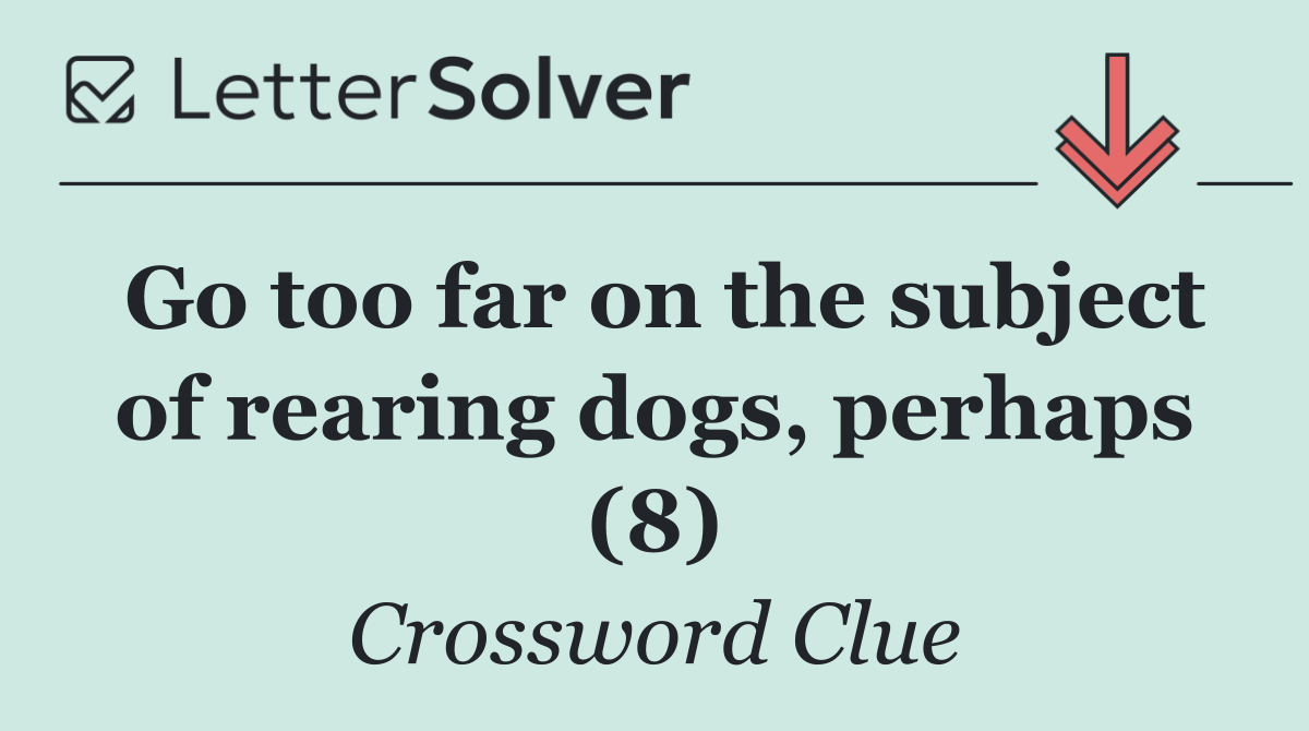 Go too far on the subject of rearing dogs, perhaps (8)